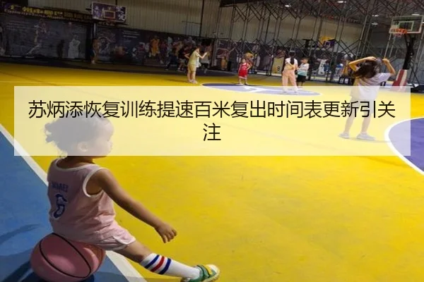 苏炳添恢复训练提速百米复出时间表更新引关注